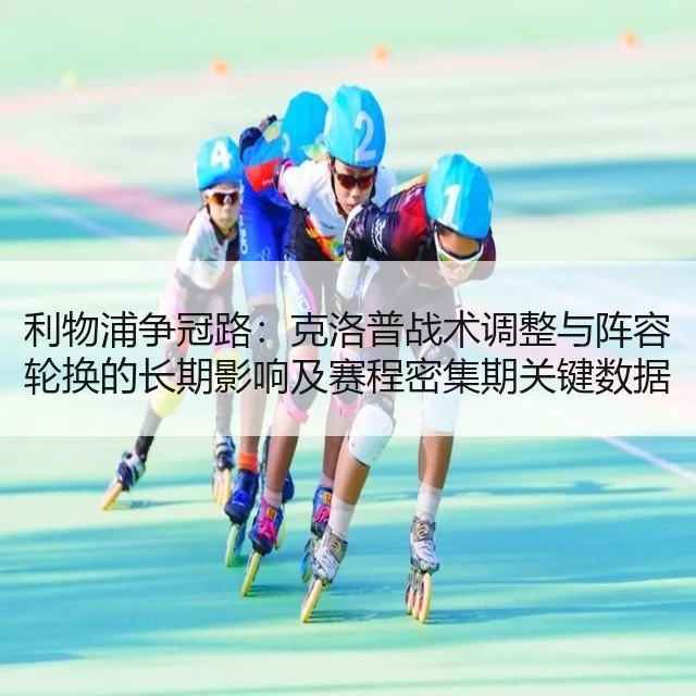 利物浦争冠路:克洛普战术调整与阵容轮换的长期影响及赛程密集期关键数据分析